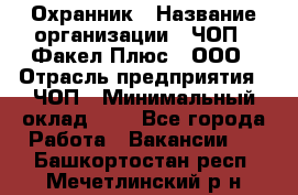 Охранник › Название организации ­ ЧОП " Факел Плюс", ООО › Отрасль предприятия ­ ЧОП › Минимальный оклад ­ 1 - Все города Работа » Вакансии   . Башкортостан респ.,Мечетлинский р-н